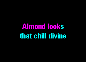 Almond looks

that chill divine