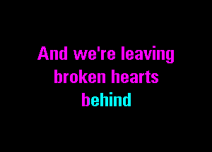And we're leaving

broken hearts
behind