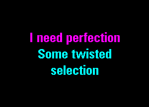 I need perfection

Some twisted
selection