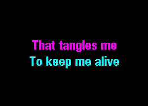 That tangles me

To keep me alive
