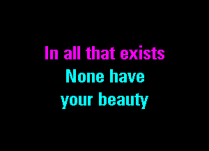 In all that exists

None have
your beauty