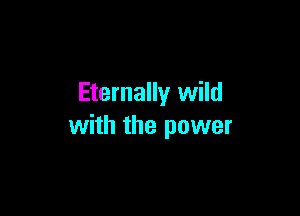 Eternally wild

with the power