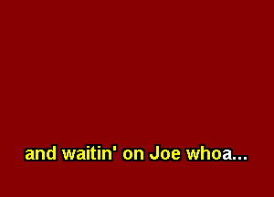 and waitin' on Joe whoa...