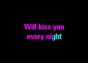 Will kiss you

every night