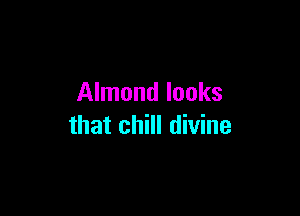 Almond looks

that chill divine