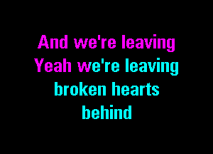 And we're leaving
Yeah we're leaving

broken hearts
behind