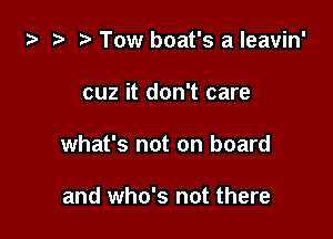ta 2) r) Tow boat's a leavin'

cuz it don't care

what's not on board

and who's not there