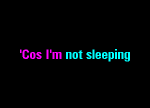 'Cos I'm not sleeping