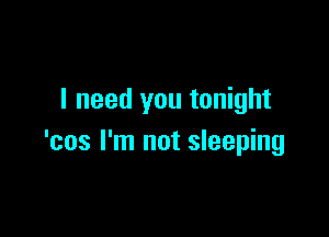 I need you tonight

'cos I'm not sleeping