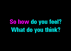 So how do you feel?

What do you think?
