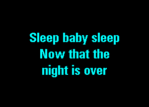 Sleep baby sleep

Now that the
night is over