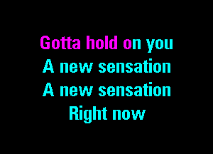 Gotta hold on you
A new sensation

A new sensation
Right now