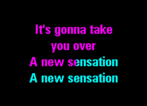 It's gonna take
you over

A new sensation
A new sensation