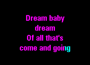 Dream baby
dream

Of all that's
come and going