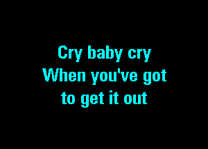 Cry baby cry

When you've got
to get it out