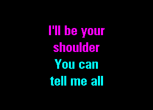 I'll be your
shoulder

You can
tell me all
