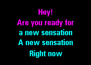 Hey!
Are you ready for

a new sensation
A new sensation

Right now