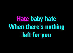 Hate baby hate

When there's nothing
left for you