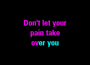 Don't let your

pain take
over you