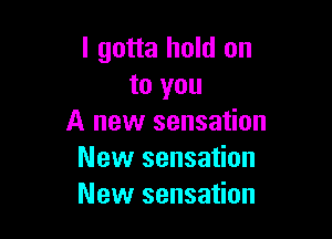 I gotta hold on
to you

A new sensation
New sensation
New sensation