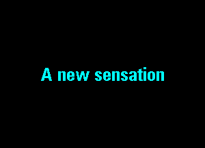 A new sensation