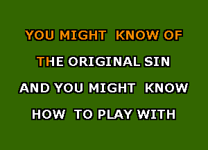 YOU MIGHT KNOW OF
THE ORIGINAL SIN

AND YOU MIGHT KNOW

HOW TO PLAY WITH