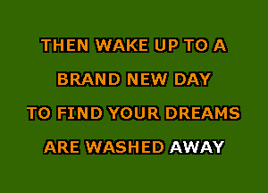 THEN WAKE UP TO A
BRAND NEW DAY

TO FIND YOUR DREAMS

ARE WASH ED AWAY