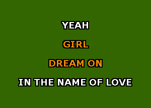 YEAH
GIRL
DREAM ON

IN THE NAME OF LOVE