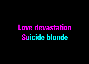 Love devastation

Suicide blonde