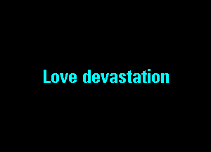 Love devastation