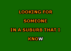LOOKING FOR
SOMEONE

IN A SUBURB THAT I

KNOW