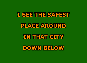 I SEE THE SAFEST

PLACE AROUND
IN THAT CITY
DOWN BELOW