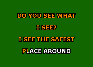 DO YOU SEE WHAT
I SEE?

I SEE THE SAFEST

PLACE AROUND