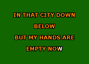 IN THAT CITY DOWN
BELOW

BUT MY HANDS ARE

EMPTY NOW
