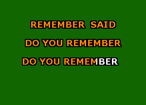 REMEMBER SAID
DO YOU REMEMBER

DO YOU REMEMBER