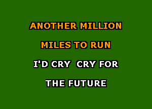 ANOTH ER MILLION

MILES TO RUN

I'D CRY CRY FOR

THE FUTURE