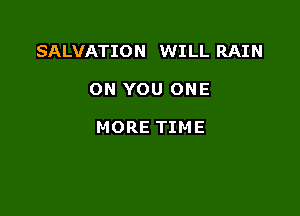 SALVATION WILL RAIN

ON YOU ONE

MORE TIME