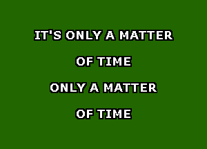 IT'S ONLY A MATTER

OF TIME
ONLY A MATTER

OF TIME