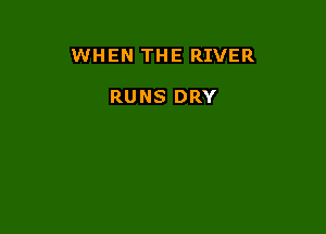 WHEN THE RIVER

RUNS DRY