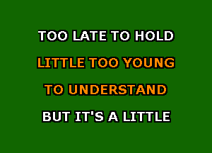 TOO LATE TO HOLD
LITTLE TOO YOUNG
TO UNDERSTAND

BUT IT'S A LITTLE