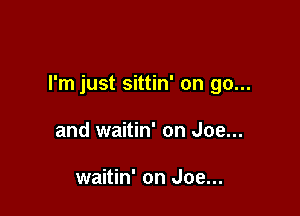 I'm just sittin' on go...

and waitin' on Joe...

waitin' on Joe...