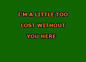 I'M A LITTLE TOO

LOST WITHOUT
YOU HERE