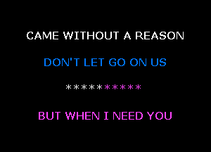 CAME WITHOUT A REASON

DON'T LET GO ON US

I61 r02 r01 291 191 191 iii 29. it 201

BUT WHEN I NEED YOU