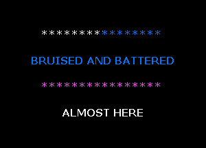 BRUISED AND BATTERED

Jr, r41 rt 11 r02 r01 291 191 191 iii 29. it 201 2k 2k )k

ALMOST HERE