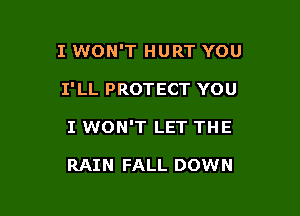 I WON'T HURT YOU

I' LL PROTECT YOU

I WON'T LET THE

RAIN FALL DOWN