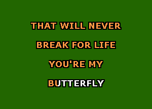 THAT WILL NEVER

BREAK FOR LIFE

YOU'RE MY

BUTTERFLY