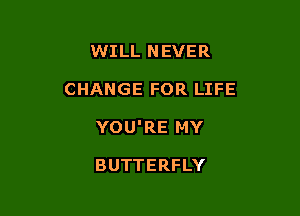 WILL NEVER

CHANGE FOR LIFE

YOU'RE MY

BUTTERFLY