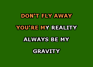 DON'T FLY AWAY

YOU'RE MY REALITY

ALWAYS BE MY

G RAVITY