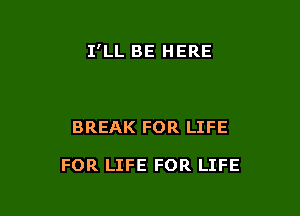 I'LL BE HERE

BREAK FOR LIFE

FOR LIFE FOR LIFE