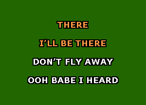 THERE

I'LL BE THERE

DONT FLY AWAY

OOH BABE I HEARD